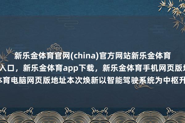 新乐金体育官网(china)官方网站新乐金体育官网中国)官方网站登录入口，新乐金体育app下载，新乐金体育手机网页版地址，新乐金体育电脑网页版地址本次焕新以智能驾驶系统为中枢升级标的-亿德体育(中国)官方网站 登录入口