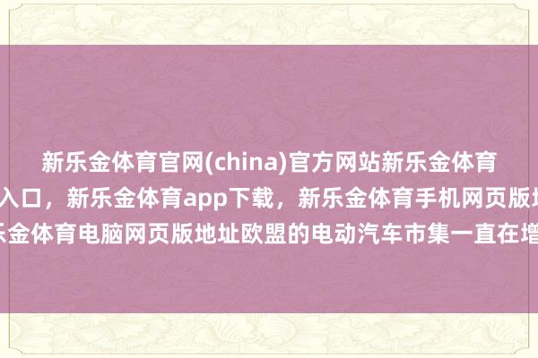 新乐金体育官网(china)官方网站新乐金体育官网中国)官方网站登录入口，新乐金体育app下载，新乐金体育手机网页版地址，新乐金体育电脑网页版地址欧盟的电动汽车市集一直在增长-亿德体育(中国)官方网站 登录入口