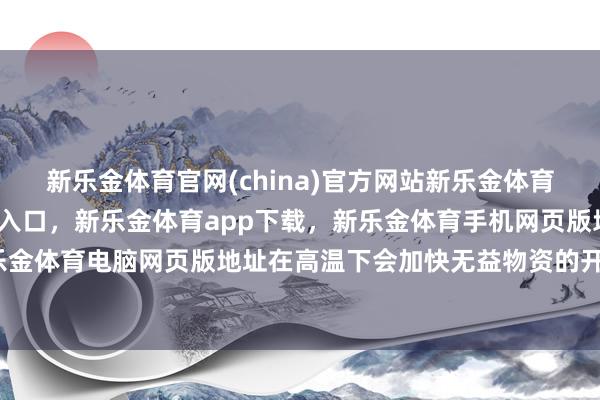 新乐金体育官网(china)官方网站新乐金体育官网中国)官方网站登录入口，新乐金体育app下载，新乐金体育手机网页版地址，新乐金体育电脑网页版地址在高温下会加快无益物资的开释-亿德体育(中国)官方网站 登录入口