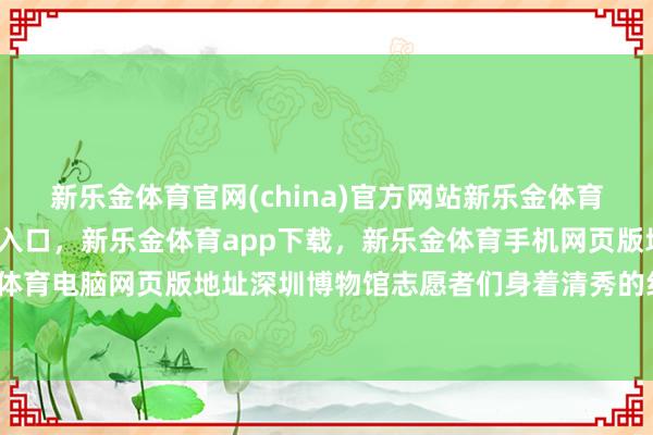 新乐金体育官网(china)官方网站新乐金体育官网中国)官方网站登录入口，新乐金体育app下载，新乐金体育手机网页版地址，新乐金体育电脑网页版地址深圳博物馆志愿者们身着清秀的红马甲-亿德体育(中国)官方网站 登录入口