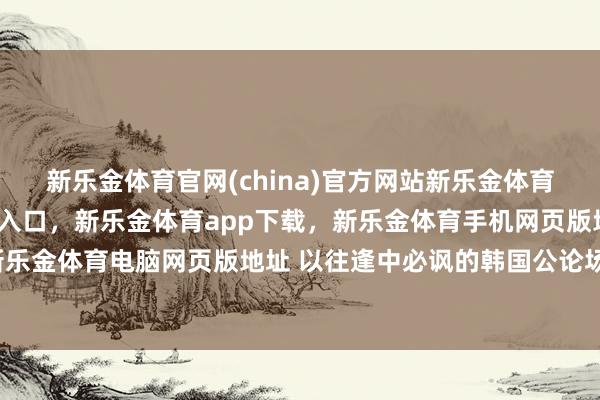 新乐金体育官网(china)官方网站新乐金体育官网中国)官方网站登录入口,新乐金体育app下载,新乐金体育手机网页版地址,新乐金体育电脑网页版地址 以往逢中必讽的韩国公论场-亿德体育(中国)官方网站 登录入口