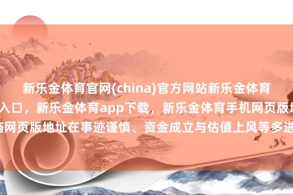 新乐金体育官网(china)官方网站新乐金体育官网中国)官方网站登录入口，新乐金体育app下载，新乐金体育手机网页版地址，新乐金体育电脑网页版地址在事迹谨慎、资金成立与估值上风等多进犯素的支捏下-亿德体育(中国)官方网站 登录入口