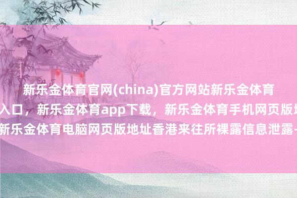 新乐金体育官网(china)官方网站新乐金体育官网中国)官方网站登录入口，新乐金体育app下载，新乐金体育手机网页版地址，新乐金体育电脑网页版地址香港来往所裸露信息泄露-亿德体育(中国)官方网站 登录入口