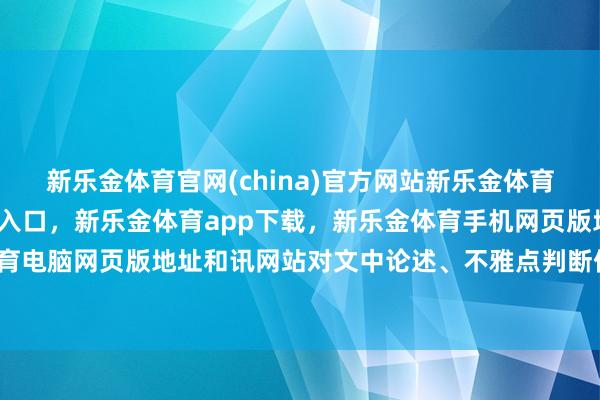 新乐金体育官网(china)官方网站新乐金体育官网中国)官方网站登录入口，新乐金体育app下载，新乐金体育手机网页版地址，新乐金体育电脑网页版地址和讯网站对文中论述、不雅点判断保抓中立-亿德体育(中国)官方网站 登录入口